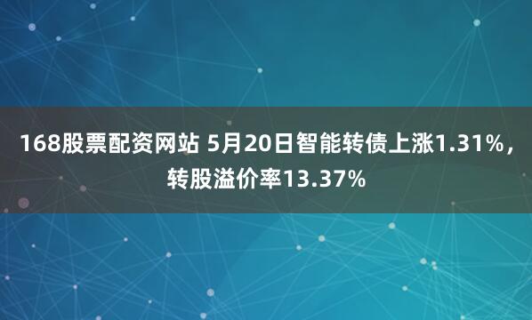 168股票配资网站 5月20日智能转债上涨1.31%,转股溢价率13.37%