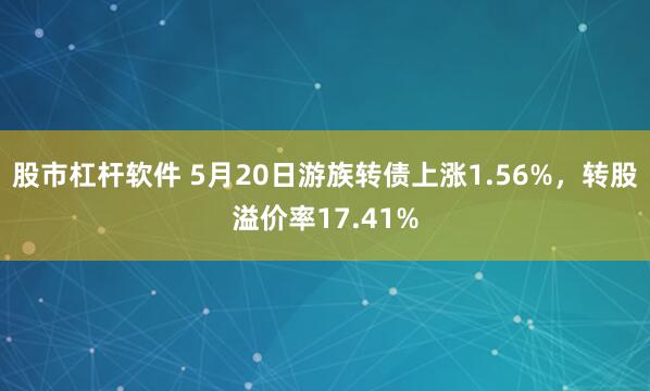 股市杠杆软件 5月20日游族转债上涨1.56%，转股溢价率17.41%