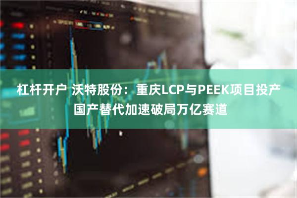 杠杆开户 沃特股份:重庆LCP与PEEK项目投产 国产替代加速破局万亿赛道