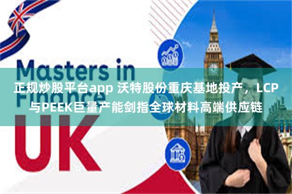 正规炒股平台app 沃特股份重庆基地投产,LCP与PEEK巨量产能剑指全球材料高端供应链