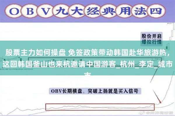 股票主力如何操盘 免签政策带动韩国赴华旅游热,这回韩国釜山也来杭邀请中国游客_杭州_李定_城市