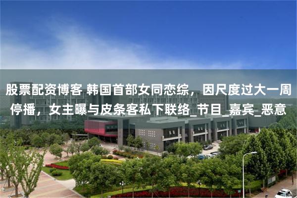 股票配资博客 韩国首部女同恋综,因尺度过大一周停播,女主曝与皮条客私下联络_节目_嘉宾_恶意