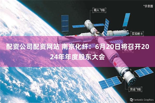 配资公司配资网站 南京化纤：6月20日将召开2024年年度股东大会