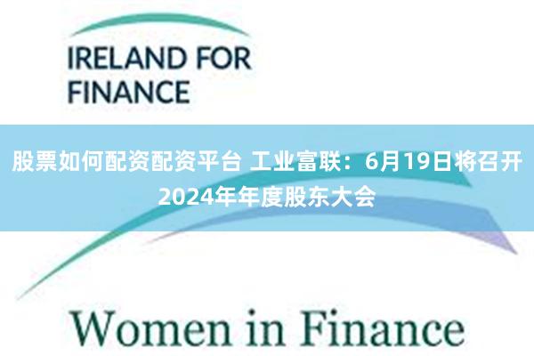 股票如何配资配资平台 工业富联：6月19日将召开2024年年度股东大会