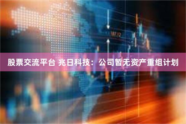 股票交流平台 兆日科技：公司暂无资产重组计划