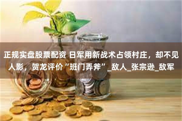 正规实盘股票配资 日军用新战术占领村庄,却不见人影,贺龙评价“班门弄斧”_敌人_张宗逊_敌军
