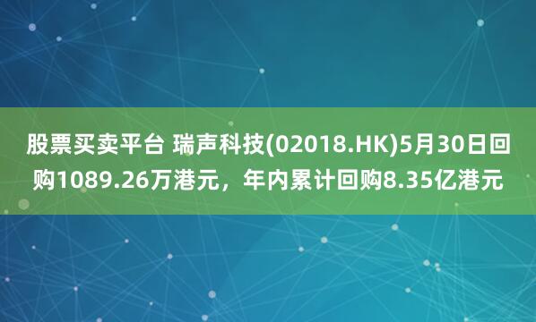 股票买卖平台 瑞声科技(02018.HK)5月30日回购1089.26万港元,年内累计回购8.35亿港元