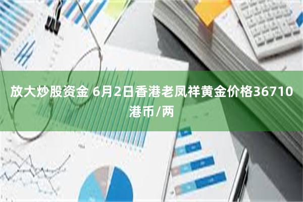 放大炒股资金 6月2日香港老凤祥黄金价格36710港币/两