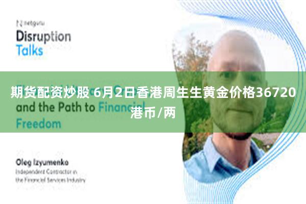 期货配资炒股 6月2日香港周生生黄金价格36720港币/两