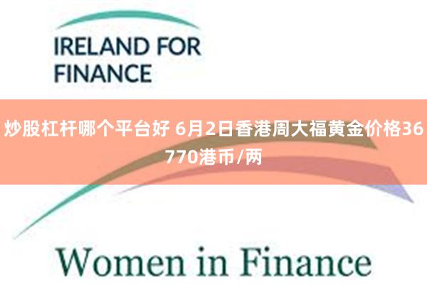 炒股杠杆哪个平台好 6月2日香港周大福黄金价格36770港币/两