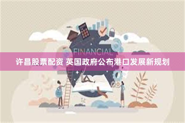许昌股票配资 英国政府公布港口发展新规划