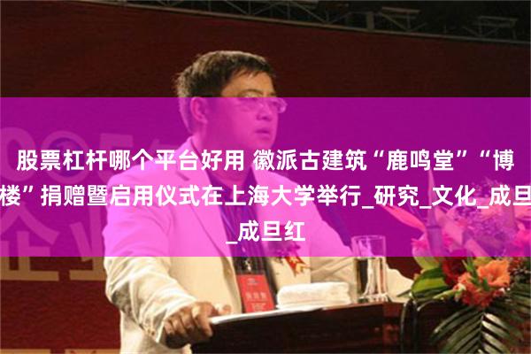 股票杠杆哪个平台好用 徽派古建筑“鹿鸣堂”“博观楼”捐赠暨启用仪式在上海大学举行_研究_文化_成旦红