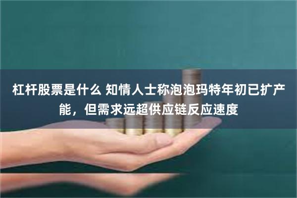 杠杆股票是什么 知情人士称泡泡玛特年初已扩产能,但需求远超供应链反应速度