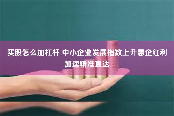 买股怎么加杠杆 中小企业发展指数上升惠企红利加速精准直达