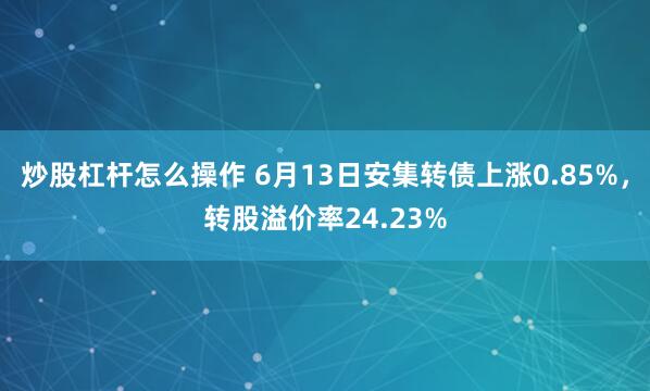 炒股杠杆怎么操作 6月13日安集转债上涨0.85%,转股溢价率24.23%