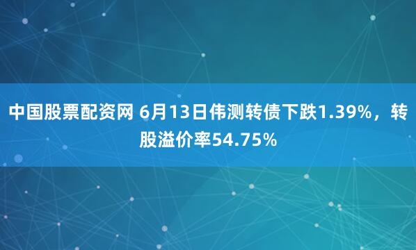 中国股票配资网 6月13日伟测转债下跌1.39%,转股溢价率54.75%
