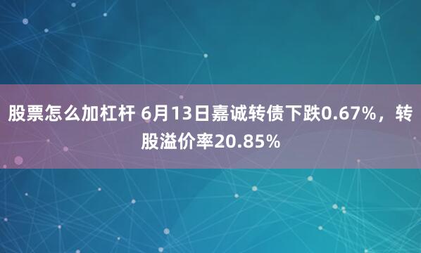 股票怎么加杠杆 6月13日嘉诚转债下跌0.67%，转股溢价率20.85%