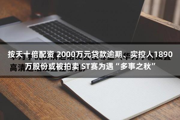 按天十倍配资 2000万元贷款逾期、实控人1890万股份或被拍卖 ST赛为遇“多事之秋”