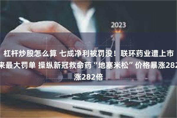 杠杆炒股怎么算 七成净利被罚没!联环药业遭上市以来最大罚单 操纵新冠救命药“地塞米松”价格暴涨282倍
