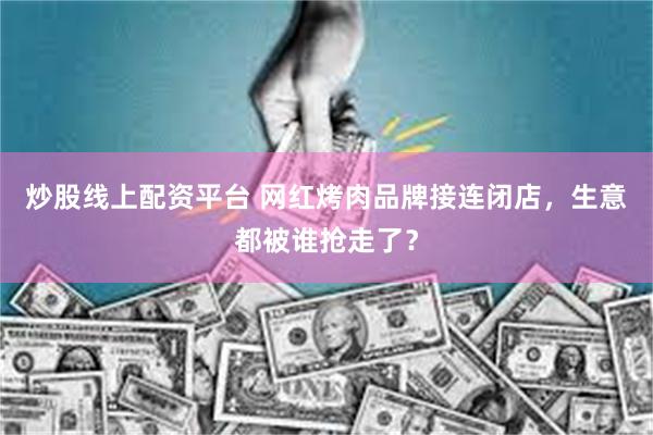 炒股线上配资平台 网红烤肉品牌接连闭店,生意都被谁抢走了?