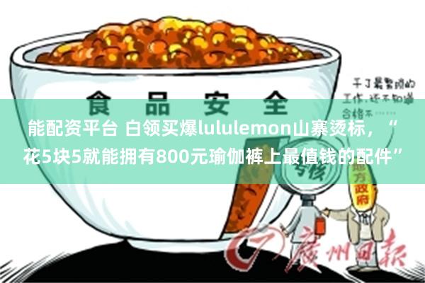 能配资平台 白领买爆lululemon山寨烫标,“花5块5就能拥有800元瑜伽裤上最值钱的配件”