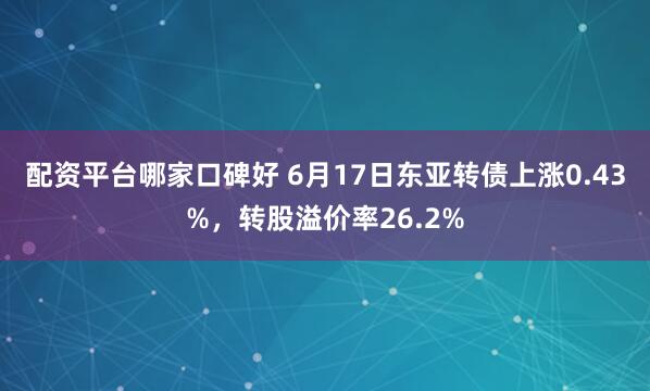 配资平台哪家口碑好 6月17日东亚转债上涨0.43%,转股溢价率26.2%