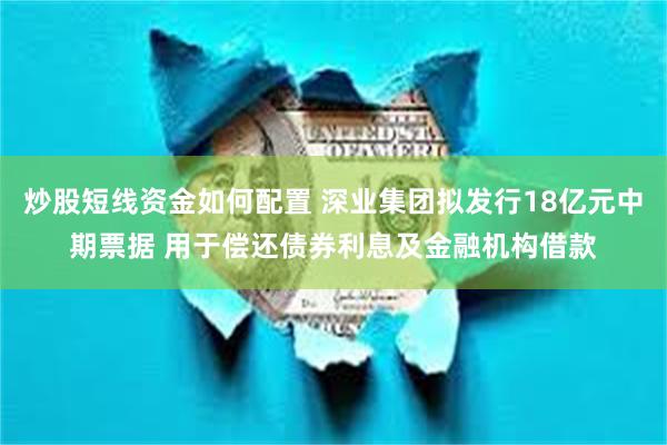 炒股短线资金如何配置 深业集团拟发行18亿元中期票据 用于偿还债券利息及金融机构借款