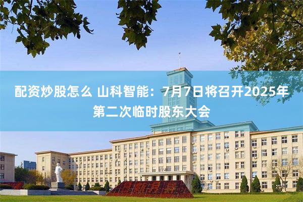 配资炒股怎么 山科智能：7月7日将召开2025年第二次临时股东大会