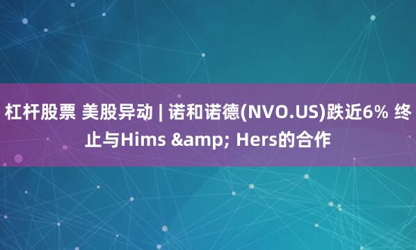 杠杆股票 美股异动 | 诺和诺德(NVO.US)跌近6% 终止与Hims & Hers的合作