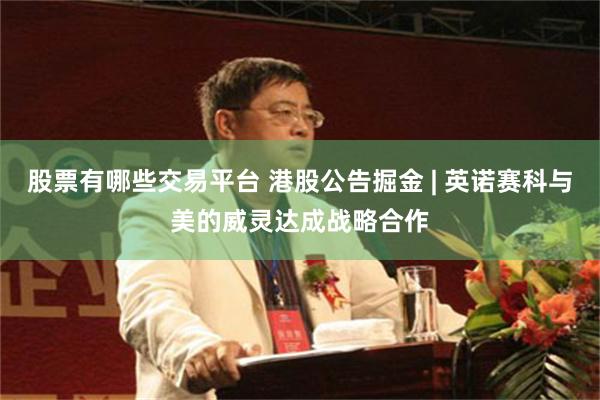股票有哪些交易平台 港股公告掘金 | 英诺赛科与美的威灵达成战略合作