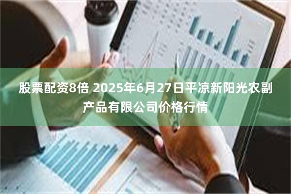 股票配资8倍 2025年6月27日平凉新阳光农副产品有限公司价格行情
