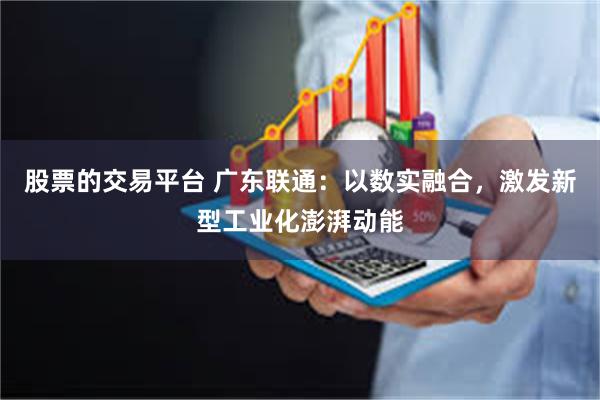 股票的交易平台 广东联通:以数实融合,激发新型工业化澎湃动能