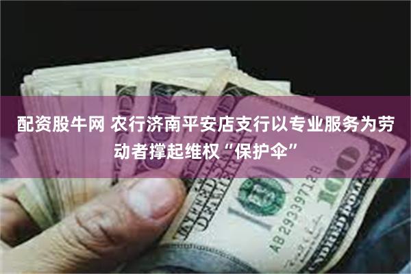配资股牛网 农行济南平安店支行以专业服务为劳动者撑起维权“保护伞”