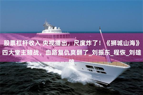 股票杠杆收入 央视播出,尺度炸了!《狮城山海》四大堂主暗战,血路复仇爽翻了_刘振东_程恢_刘雄