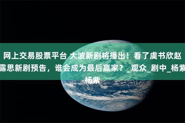 网上交易股票平台 大波新剧将播出!看了虞书欣赵露思新剧预告,谁会成为最后赢家?_观众_剧中_杨紫