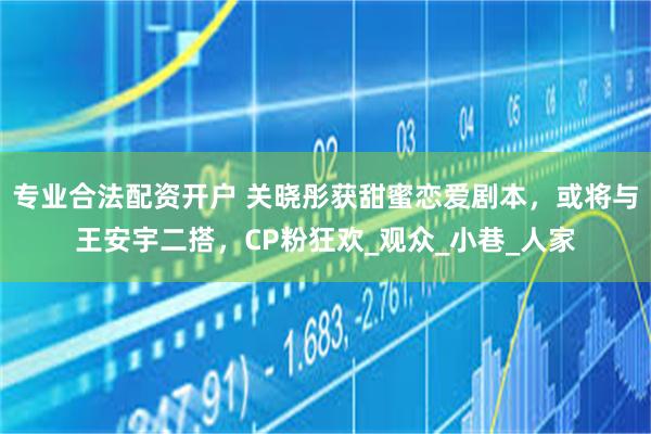 专业合法配资开户 关晓彤获甜蜜恋爱剧本,或将与王安宇二搭,CP粉狂欢_观众_小巷_人家