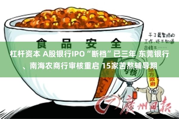 杠杆资本 A股银行IPO“断档”已三年 东莞银行、南海农商行审核重启 15家苦熬辅导期