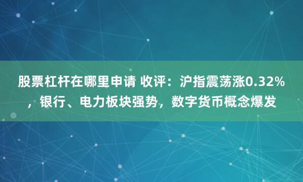 股票杠杆在哪里申请 收评:沪指震荡涨0.32%,银行、电力板块强势,数字货币概念爆发